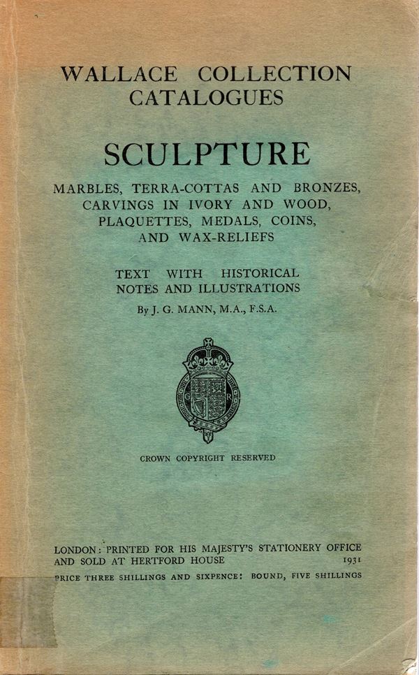 MANN J.G. - Wallace collection catalogues. Sculpture, marbles,terra-cottas and bronze, carvings in ivory and wood, plaquettes,medals, coins, and wax-relefs. London,1931.  pp xxiv - 238,  tavv. 99. brossura editoriale sciupata, interno buono stato, raro.  - Auction GREEK & ROMAN PROVINCIAL COINS AND NUMISMATIC LITERATURE Including a wide selection of Alexandrian Coins from the Dattari Collection - Bertolami Fine Art - Prague