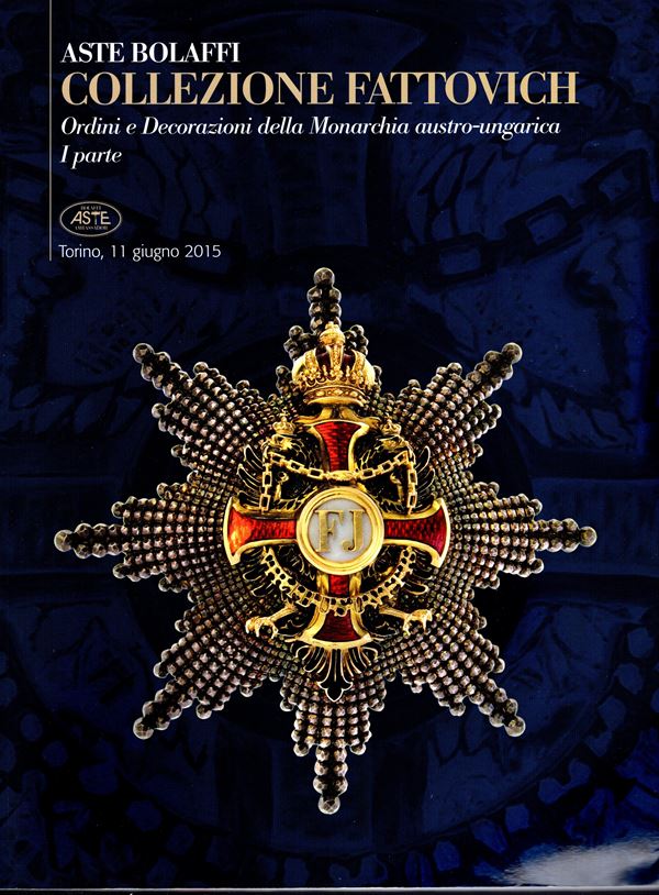 BOLLAFFI - Torino, 11 - Giugno, 2015. Collezione Fattovich. Ordini e Decorazioni della Monarchia austro-ungarica. I parte. pp 170, lots 422, tutti ilustrati a colori nel testo. Brossura ed. ottimo stato